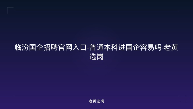 临汾国企招聘官网入口-普通本科进国企容易吗-老黄选岗 - 老黄选岗