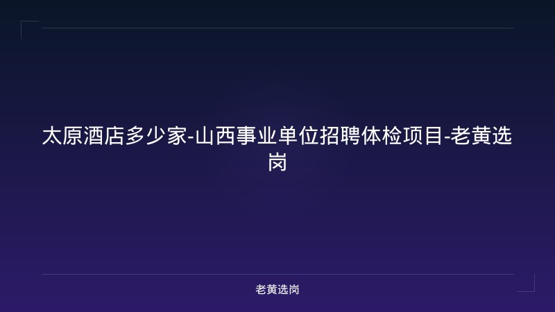 太原酒店多少家-山西事业单位招聘体检项目-老黄选岗 - 老黄选岗