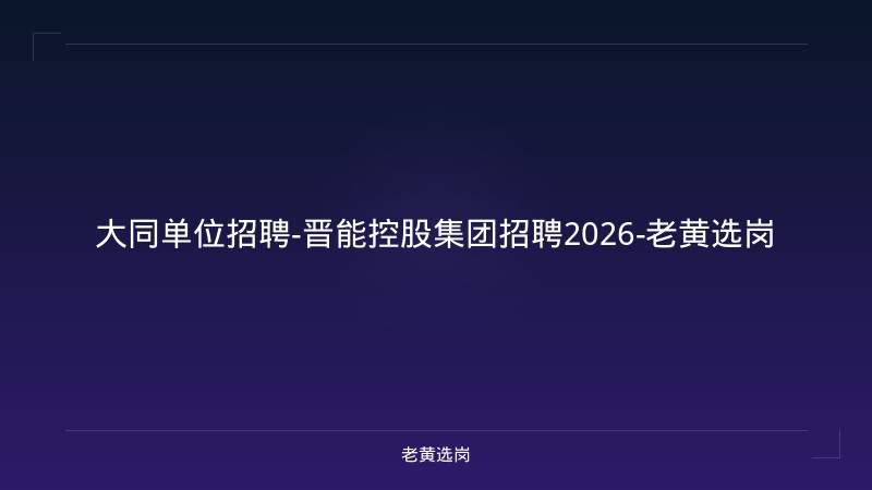 大同单位招聘-晋能控股集团招聘2026-老黄选岗 - 老黄选岗