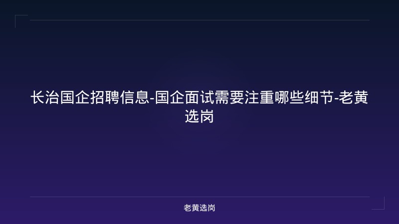 长治国企招聘信息-国企面试需要注重哪些细节-老黄选岗 - 老黄选岗