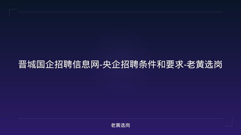 晋城国企招聘信息网-央企招聘条件和要求-老黄选岗 - 老黄选岗