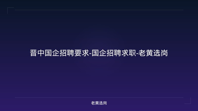 晋中国企招聘要求-国企招聘求职-老黄选岗 - 老黄选岗