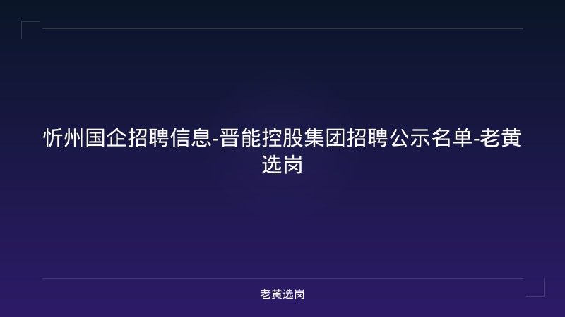 忻州国企招聘信息-晋能控股集团招聘公示名单-老黄选岗 - 老黄选岗