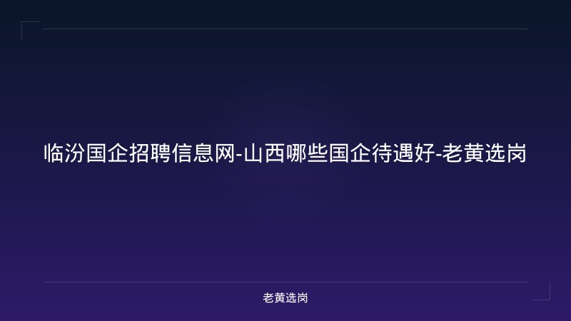 临汾国企招聘信息网-山西哪些国企待遇好-老黄选岗 - 老黄选岗