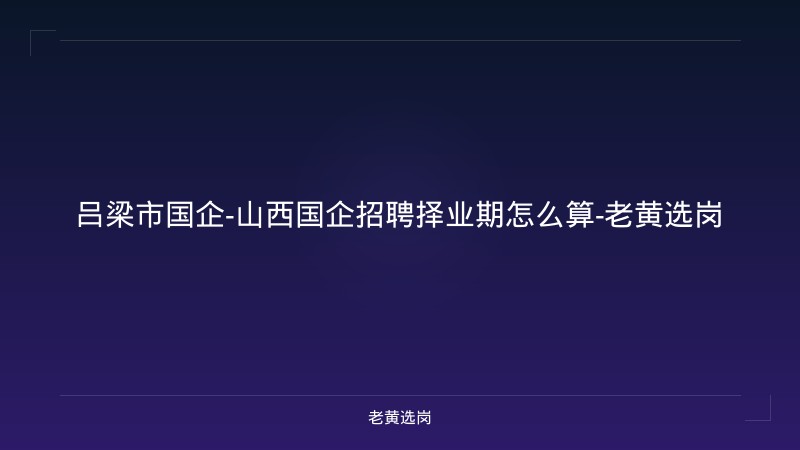 吕梁市国企-山西国企招聘择业期怎么算-老黄选岗 - 老黄选岗