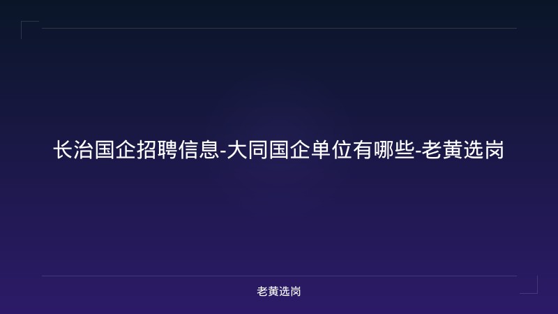 长治国企招聘信息-大同国企单位有哪些-老黄选岗 - 老黄选岗