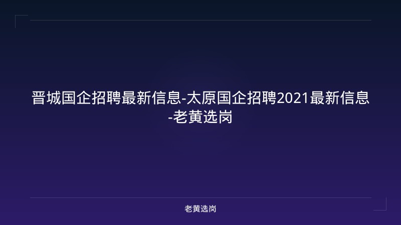晋城国企招聘最新信息-太原国企招聘2021最新信息-老黄选岗 - 老黄选岗