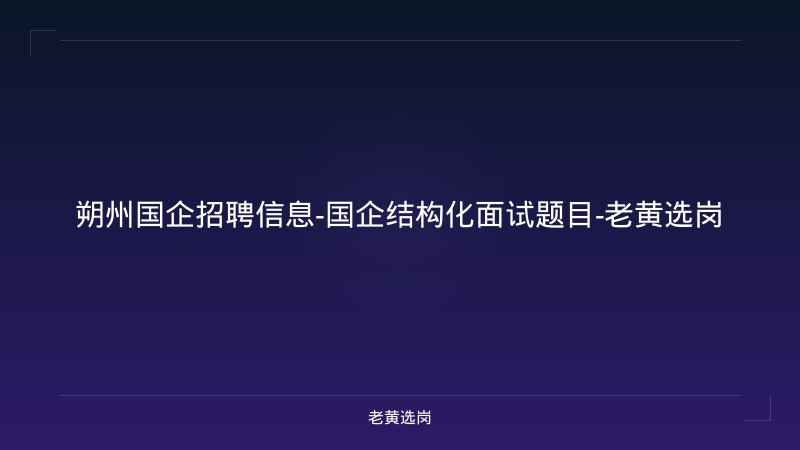 朔州国企招聘信息-国企结构化面试题目-老黄选岗 - 老黄选岗