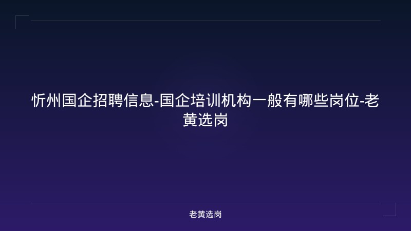 忻州国企招聘信息-国企培训机构一般有哪些岗位-老黄选岗 - 老黄选岗