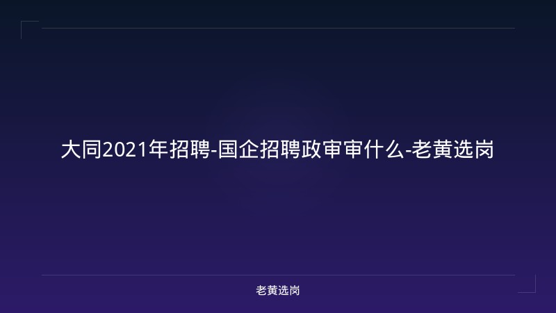 大同2021年招聘-国企招聘政审审什么-老黄选岗 - 老黄选岗