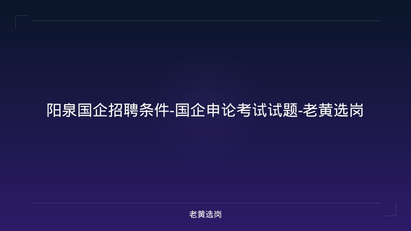 阳泉国企招聘条件-国企申论考试试题-老黄选岗 - 老黄选岗