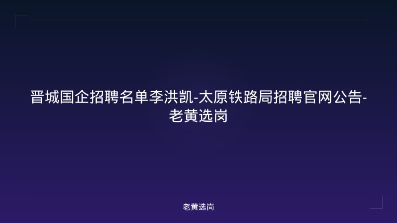 晋城国企招聘名单李洪凯-太原铁路局招聘官网公告-老黄选岗 - 老黄选岗