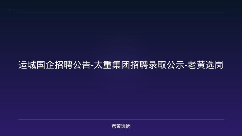 运城国企招聘公告-太重集团招聘录取公示-老黄选岗 - 老黄选岗