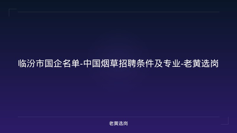 临汾市国企名单-中国烟草招聘条件及专业-老黄选岗 - 老黄选岗