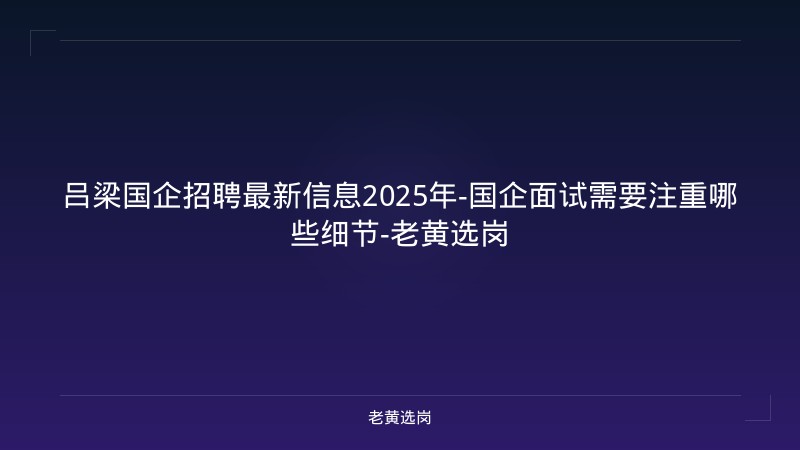 吕梁国企招聘最新信息2025年-国企面试需要注重哪些细节-老黄选岗 - 老黄选岗