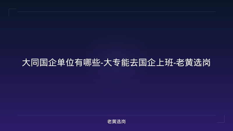 大同国企单位有哪些-大专能去国企上班-老黄选岗 - 老黄选岗