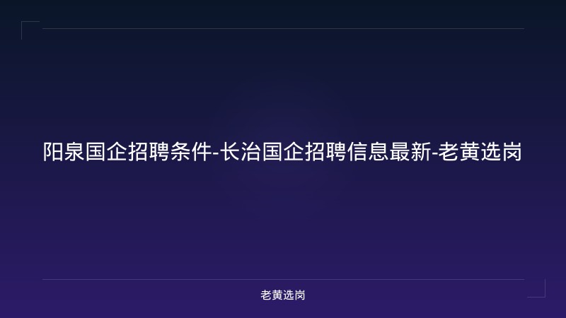 阳泉国企招聘条件-长治国企招聘信息最新-老黄选岗 - 老黄选岗