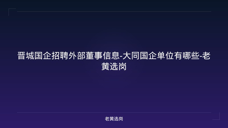 晋城国企招聘外部董事信息-大同国企单位有哪些-老黄选岗 - 老黄选岗