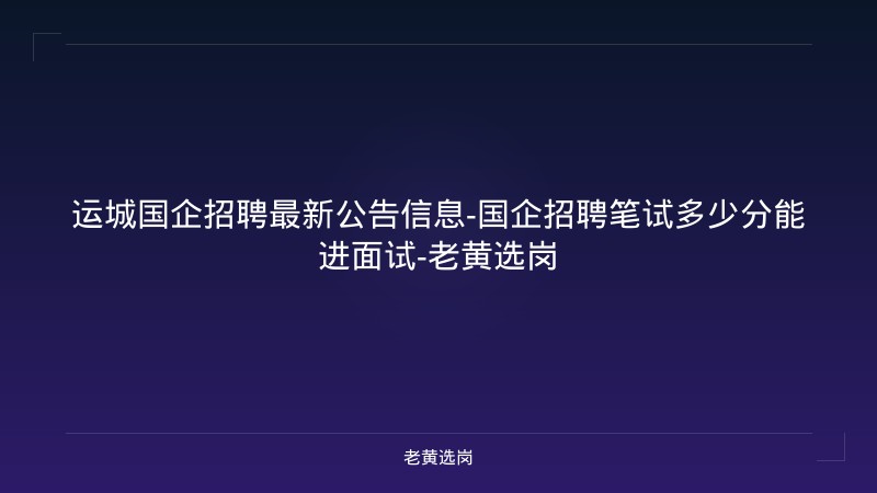 运城国企招聘最新公告信息-国企招聘笔试多少分能进面试-老黄选岗 - 老黄选岗