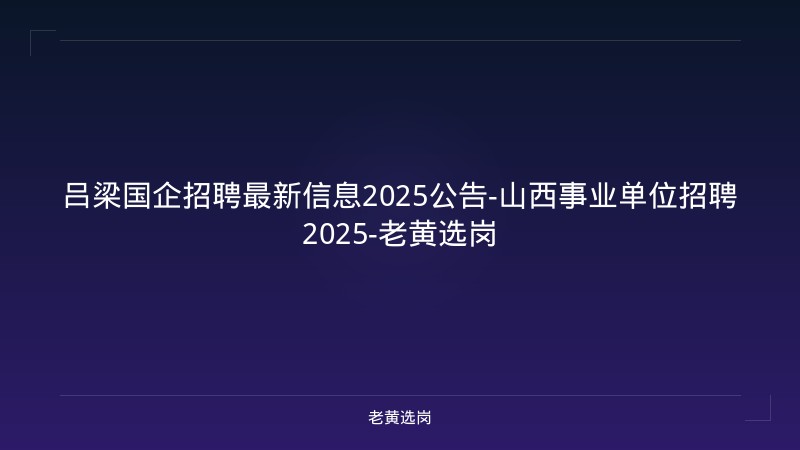 吕梁国企招聘最新信息2025公告-山西事业单位招聘2025-老黄选岗 - 老黄选岗