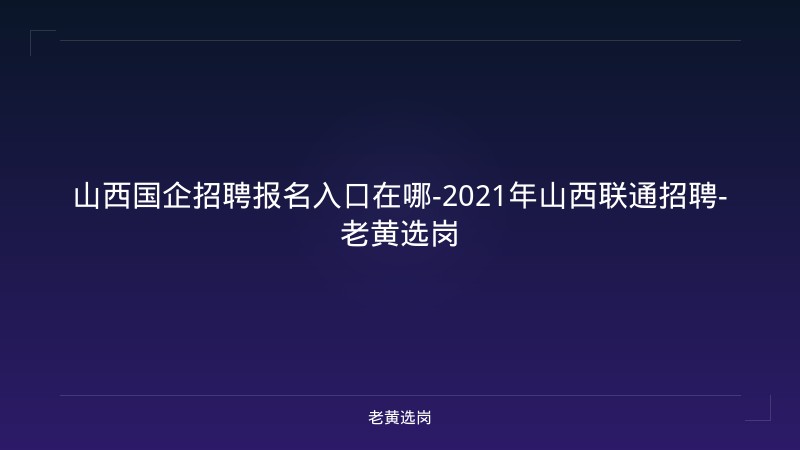 山西国企招聘报名入口在哪-2021年山西联通招聘-老黄选岗 - 老黄选岗