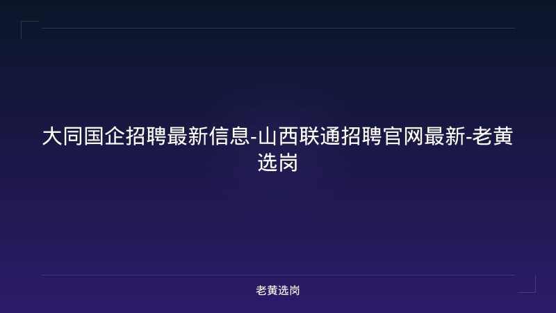 大同国企招聘最新信息-山西联通招聘官网最新-老黄选岗 - 老黄选岗