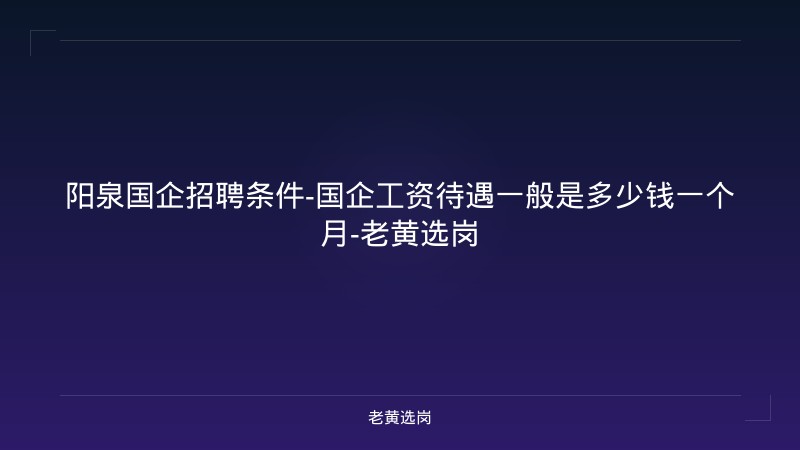 阳泉国企招聘条件-国企工资待遇一般是多少钱一个月-老黄选岗 - 老黄选岗