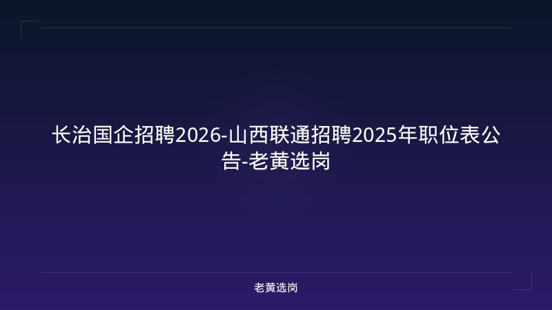 长治国企招聘2026-山西联通招聘2025年职位表公告-老黄选岗 - 老黄选岗