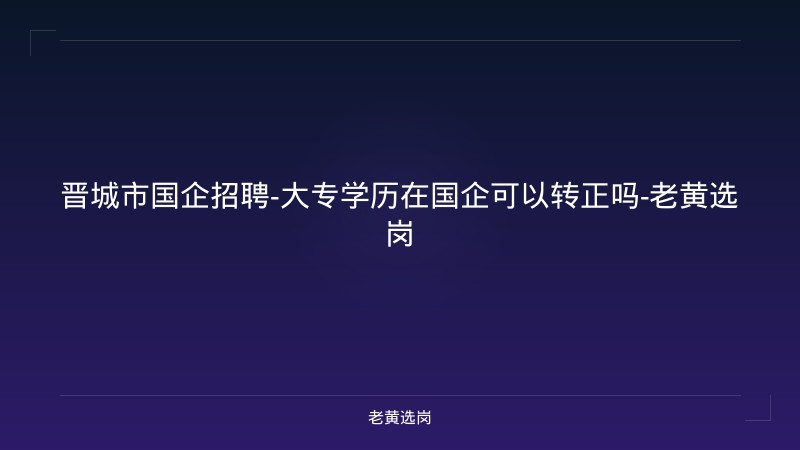 晋城市国企招聘-大专学历在国企可以转正吗-老黄选岗 - 老黄选岗