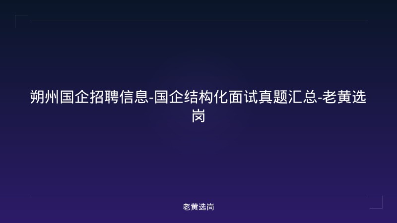 朔州国企招聘信息-国企结构化面试真题汇总-老黄选岗 - 老黄选岗