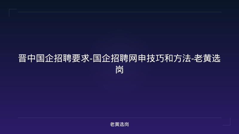 晋中国企招聘要求-国企招聘网申技巧和方法-老黄选岗 - 老黄选岗