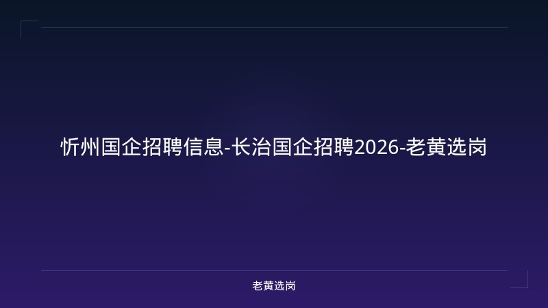 忻州国企招聘信息-长治国企招聘2026-老黄选岗 - 老黄选岗