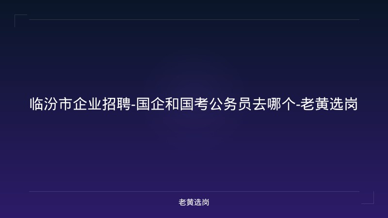 临汾市企业招聘-国企和国考公务员去哪个-老黄选岗 - 老黄选岗