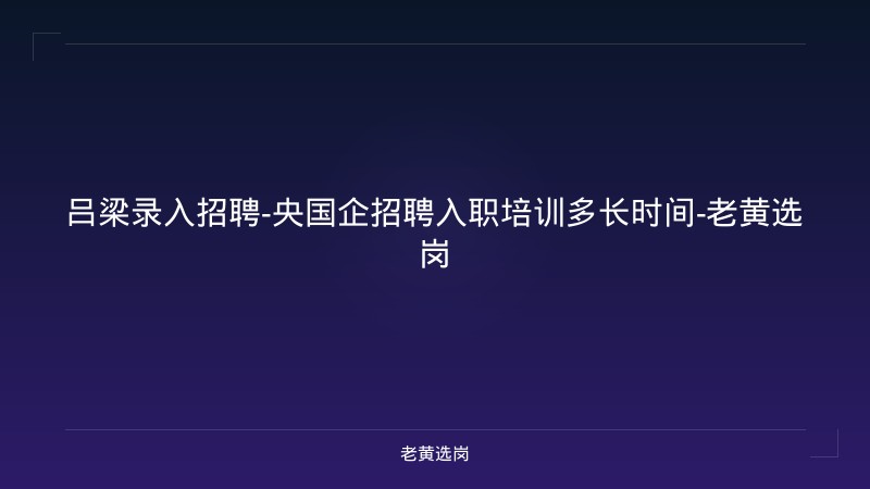 吕梁录入招聘-央国企招聘入职培训多长时间-老黄选岗 - 老黄选岗