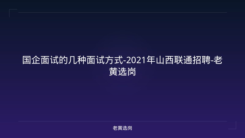 国企面试的几种面试方式-2021年山西联通招聘-老黄选岗 - 老黄选岗