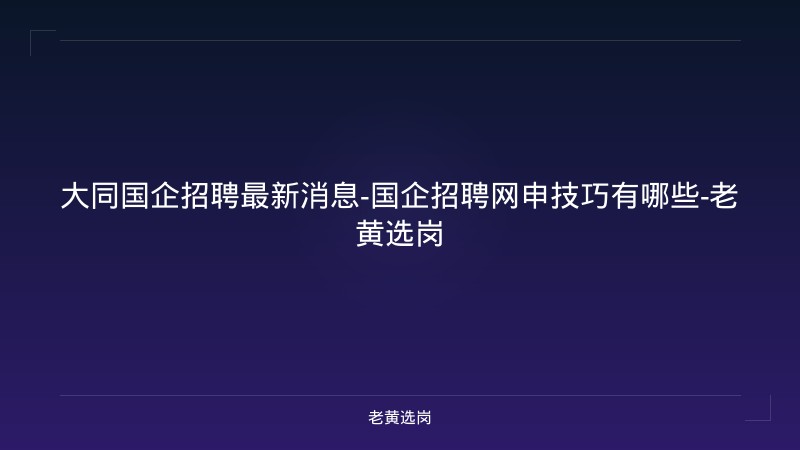 大同国企招聘最新消息-国企招聘网申技巧有哪些-老黄选岗 - 老黄选岗