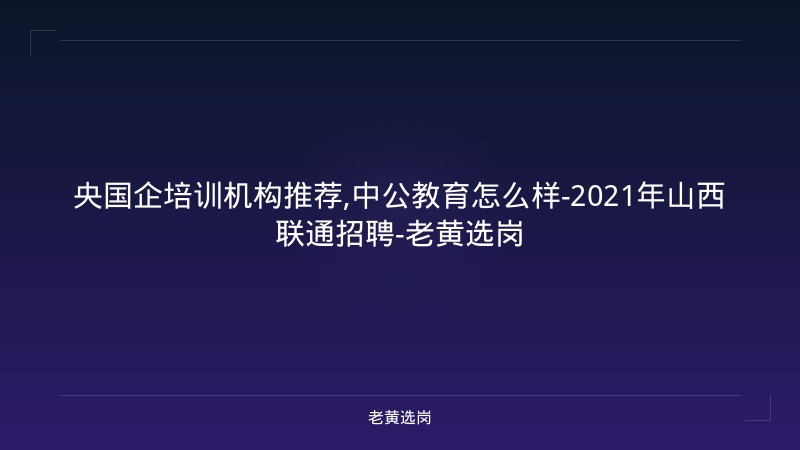 央国企培训机构推荐,中公教育怎么样-2021年山西联通招聘-老黄选岗 - 老黄选岗