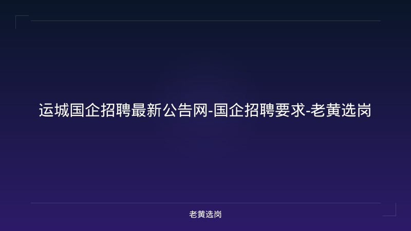 运城国企招聘最新公告网-国企招聘要求-老黄选岗 - 老黄选岗