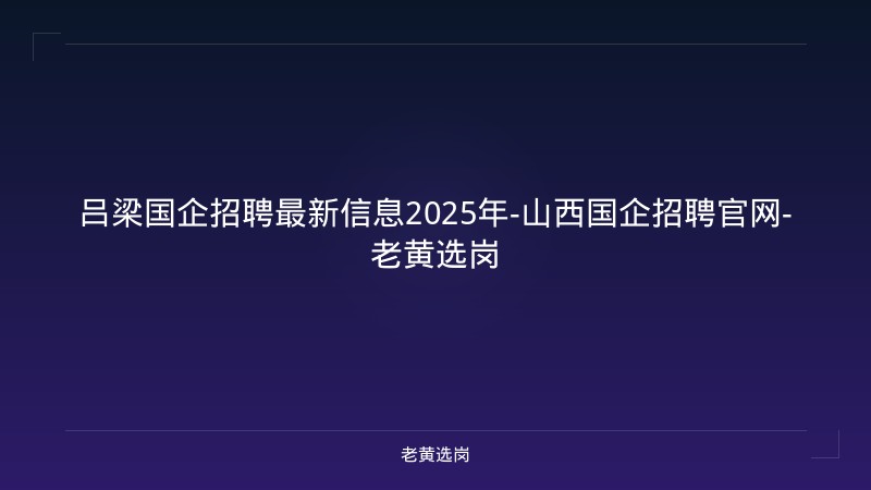 吕梁国企招聘最新信息2025年-山西国企招聘官网-老黄选岗 - 老黄选岗
