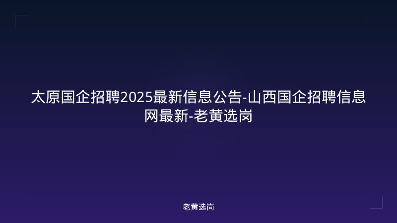 太原国企招聘2025最新信息公告-山西国企招聘信息网最新-老黄选岗 - 老黄选岗