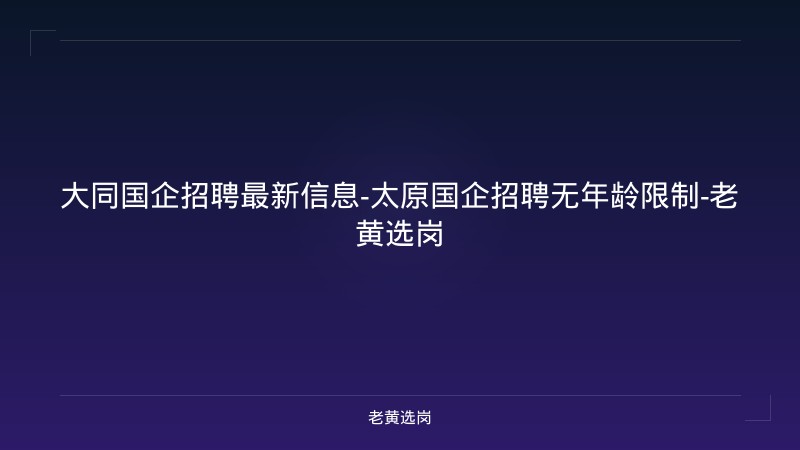 大同国企招聘最新信息-太原国企招聘无年龄限制-老黄选岗 - 老黄选岗