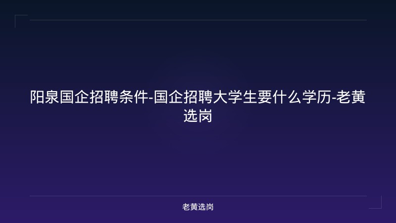 阳泉国企招聘条件-国企招聘大学生要什么学历-老黄选岗 - 老黄选岗