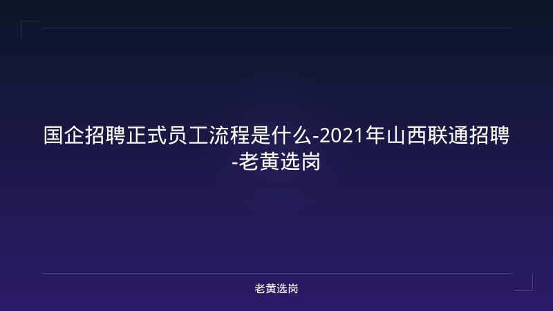 国企招聘正式员工流程是什么-2021年山西联通招聘-老黄选岗 - 老黄选岗