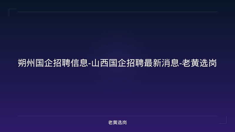 朔州国企招聘信息-山西国企招聘最新消息-老黄选岗 - 老黄选岗