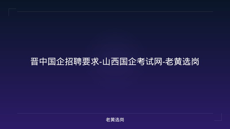 晋中国企招聘要求-山西国企考试网-老黄选岗 - 老黄选岗