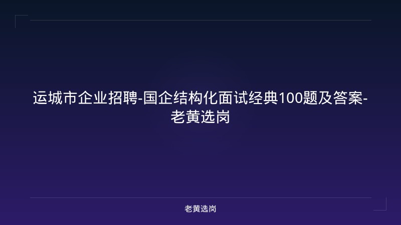 运城市企业招聘-国企结构化面试经典100题及答案-老黄选岗 - 老黄选岗