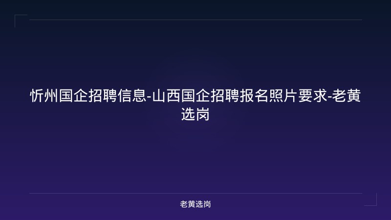 忻州国企招聘信息-山西国企招聘报名照片要求-老黄选岗 - 老黄选岗