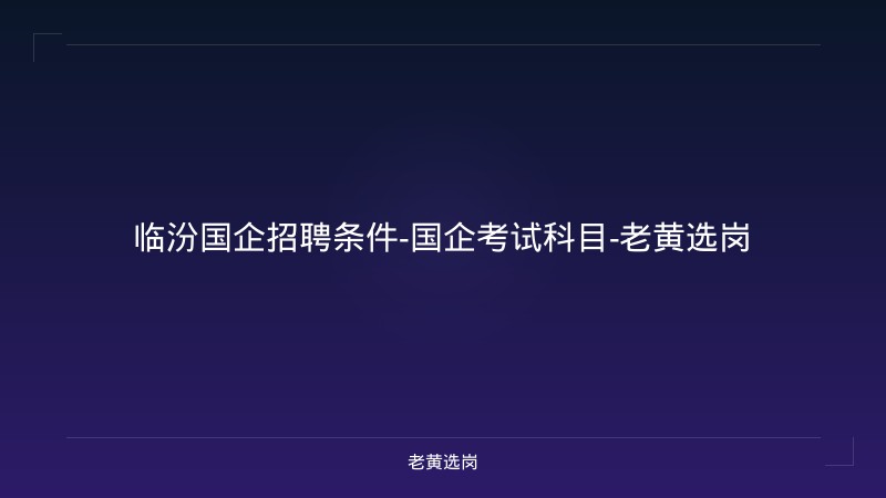 临汾国企招聘条件-国企考试科目-老黄选岗 - 老黄选岗