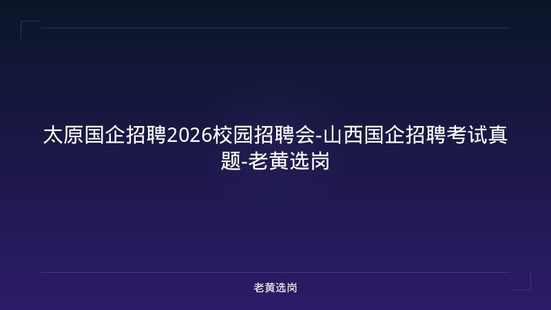 太原国企招聘2026校园招聘会-山西国企招聘考试真题-老黄选岗 - 老黄选岗