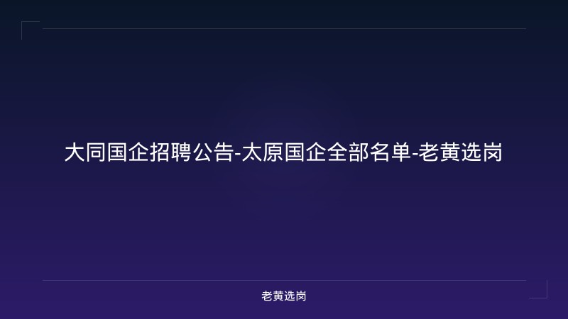 大同国企招聘公告-太原国企全部名单-老黄选岗 - 老黄选岗